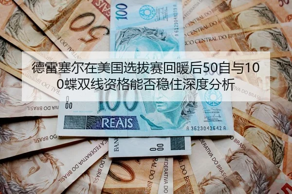 德雷塞尔在美国选拔赛回暖后50自与100蝶双线资格能否稳住深度分析