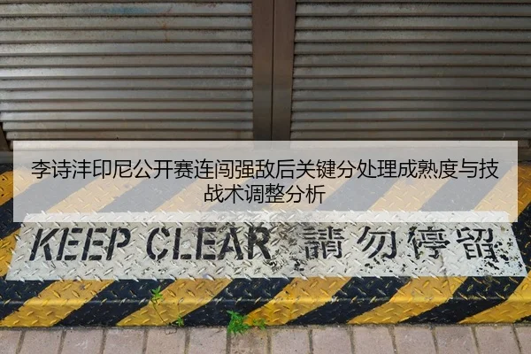 李诗沣印尼公开赛连闯强敌后关键分处理成熟度与技战术调整分析