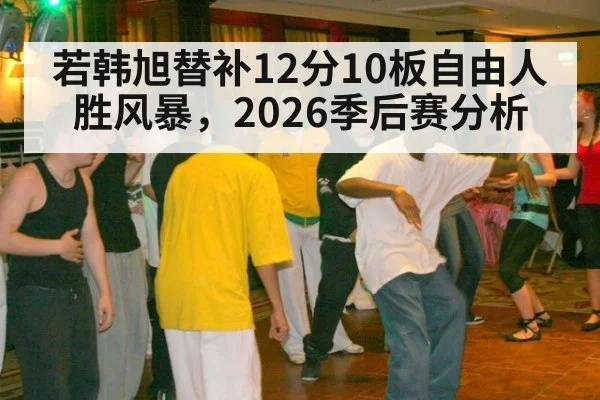 若韩旭替补12分10板自由人胜风暴，2026季后赛分析