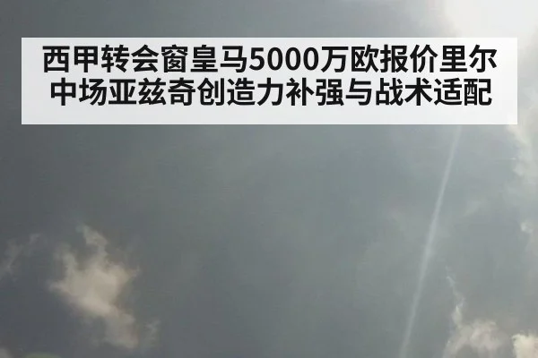 西甲转会窗皇马5000万欧报价里尔中场亚兹奇创造力补强与战术适配