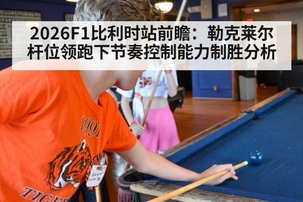 2026F1比利时站前瞻：勒克莱尔杆位领跑下节奏控制能力制胜分析
