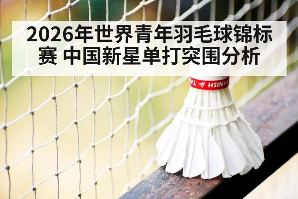 2026年世界青年羽毛球锦标赛 中国新星单打突围分析