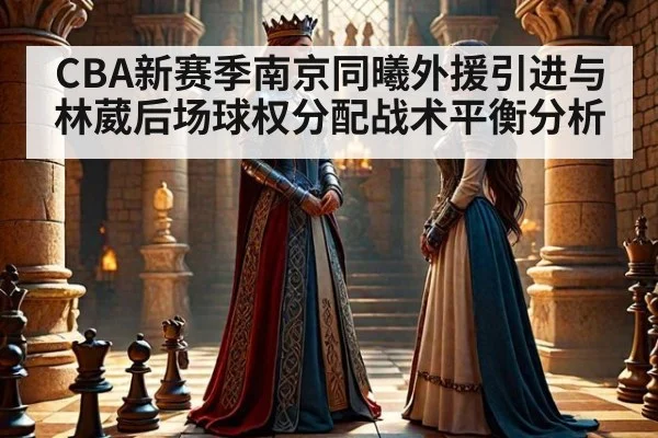 CBA新赛季南京同曦外援引进与林葳后场球权分配战术平衡分析