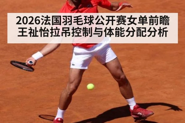 2026法国羽毛球公开赛女单前瞻 王祉怡拉吊控制与体能分配分析