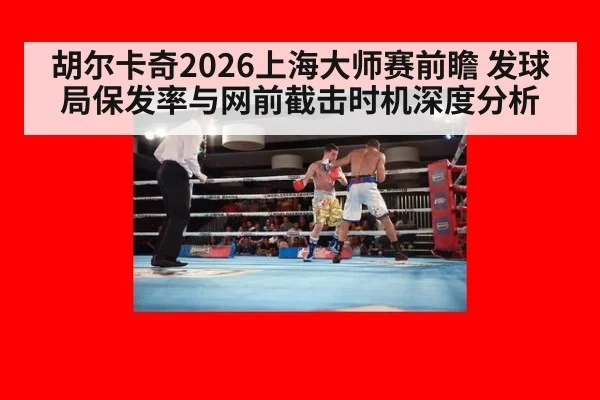 胡尔卡奇2026上海大师赛前瞻 发球局保发率与网前截击时机深度分析