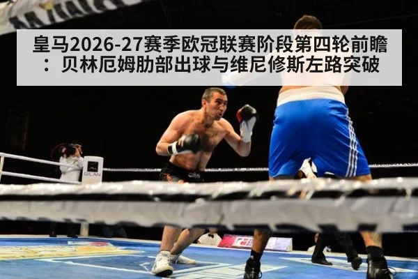 皇马2026-27赛季欧冠联赛阶段第四轮前瞻:贝林厄姆肋部出球与维尼修斯左路突破