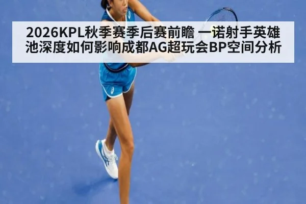 2026KPL秋季赛季后赛前瞻 一诺射手英雄池深度如何影响成都AG超玩会BP空间分析